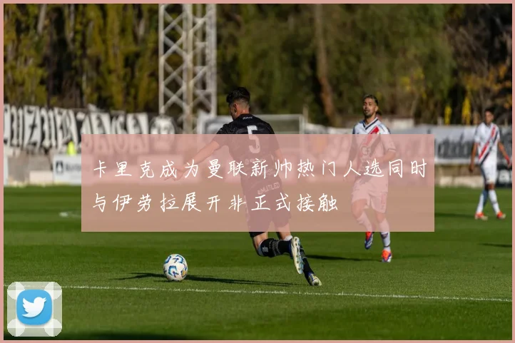 卡里克成为曼联新帅热门人选同时与伊劳拉展开非正式接触