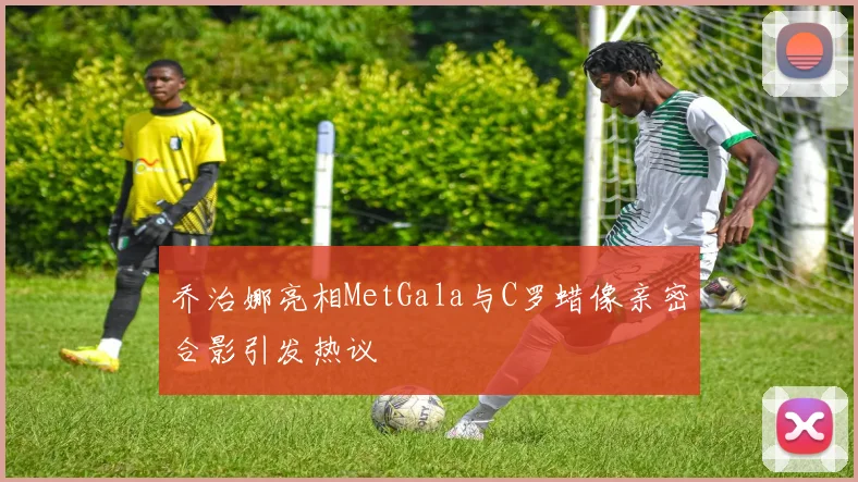 乔治娜亮相MetGala与C罗蜡像亲密合影引发热议