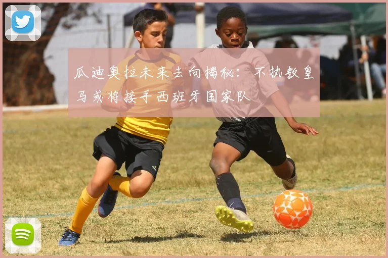 瓜迪奥拉未来去向揭秘：不执教皇马或将接手西班牙国家队