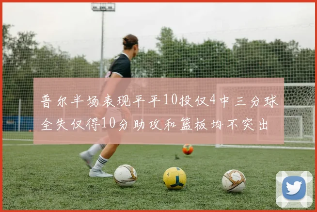 普尔半场表现平平10投仅4中三分球全失仅得10分助攻和篮板均不突出
