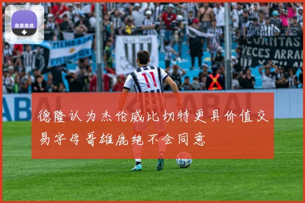 德隆认为杰伦威比切特更具价值交易字母哥雄鹿绝不会同意