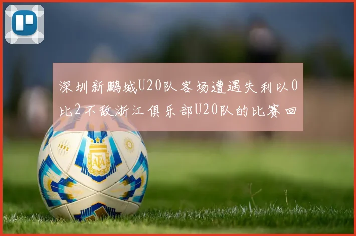 深圳新鹏城U20队客场遭遇失利以0比2不敌浙江俱乐部U20队的比赛回顾