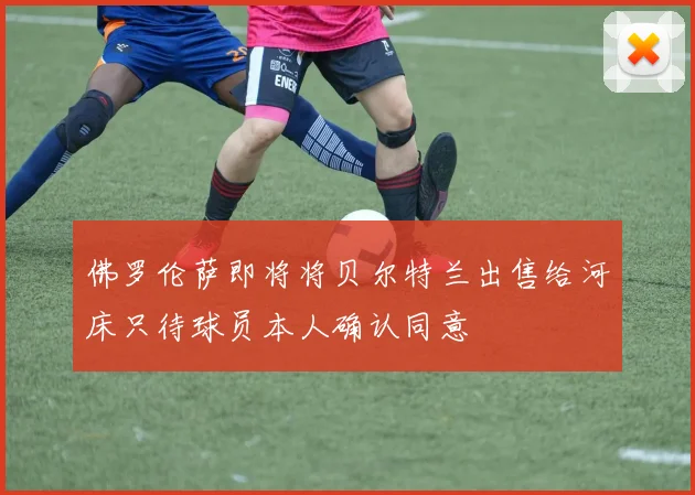 佛罗伦萨即将将贝尔特兰出售给河床只待球员本人确认同意