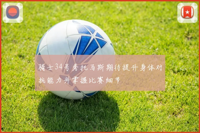 骑士34号秀托马斯期待提升身体对抗能力并掌握比赛细节
