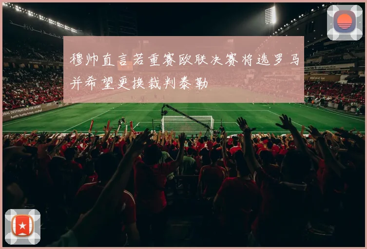 穆帅直言若重赛欧联决赛将选罗马并希望更换裁判泰勒