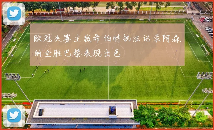 欧冠决赛主裁希伯特执法记录阿森纳全胜巴黎表现出色