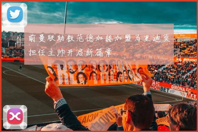 前曼联助教范德加赫加盟马里迪莫担任主帅开启新篇章