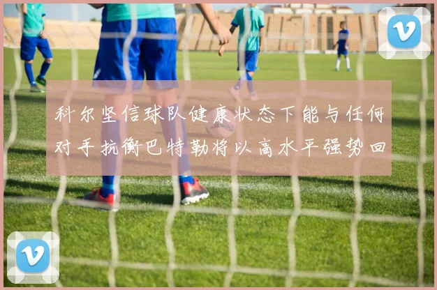 科尔坚信球队健康状态下能与任何对手抗衡巴特勒将以高水平强势回归