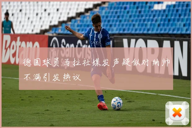 德国球员马拉社媒发声疑似对纳帅不满引发热议