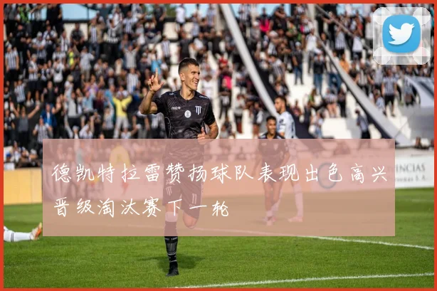 德凯特拉雷赞扬球队表现出色高兴晋级淘汰赛下一轮