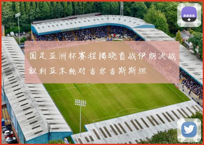 国足亚洲杯赛程揭晓首战伊朗次战叙利亚末轮对吉尔吉斯斯坦